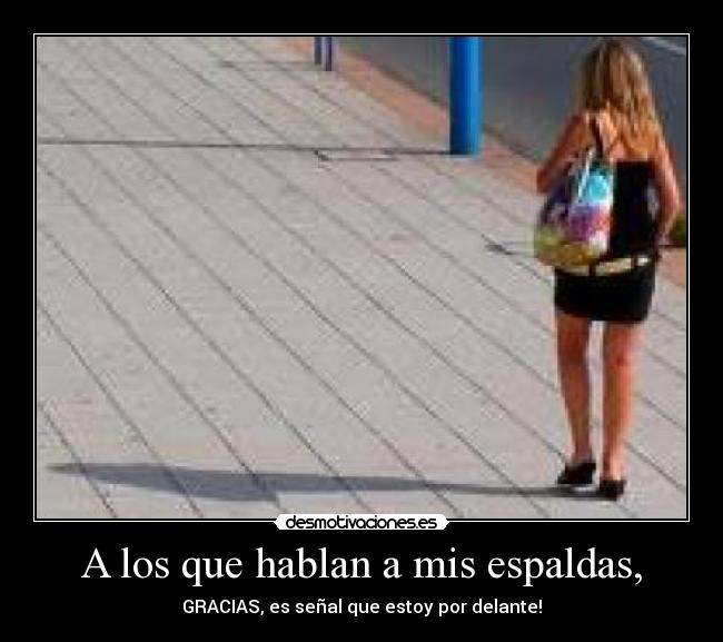 A los que hablan a mis espaldas, - GRACIAS, es señal que estoy por delante!