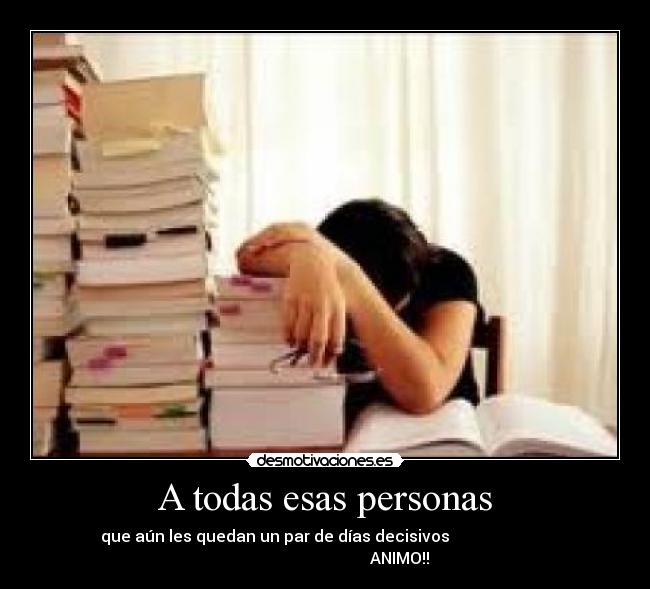 A todas esas personas - que aún les quedan un par de días decisivos                         
                                     ANIMO!!