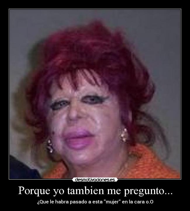 Porque yo tambien me pregunto... - ¿Que le habra pasado a esta mujer en la cara o.O