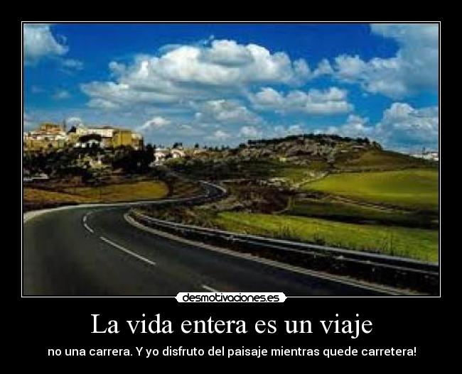 La vida entera es un viaje - no una carrera. Y yo disfruto del paisaje mientras quede carretera!