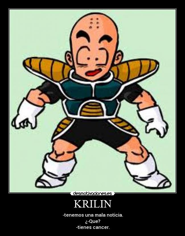 KRILIN - -tenemos una mala noticia.
¿-Que?
-tienes cancer.