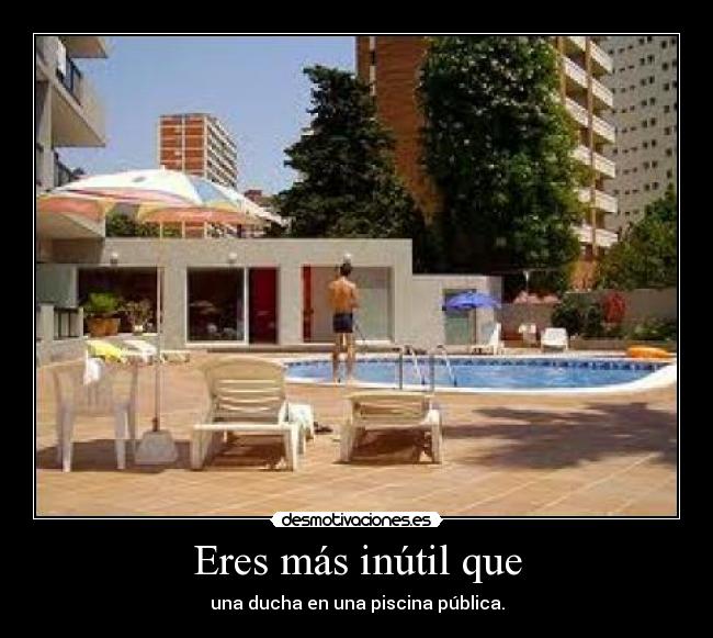 Eres más inútil que - una ducha en una piscina pública.