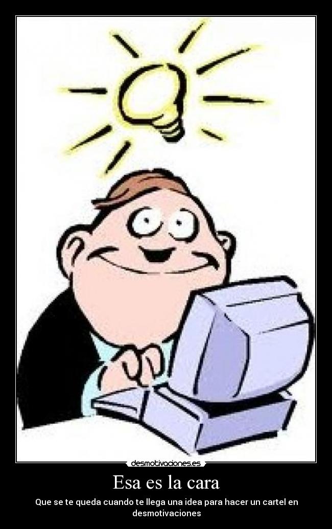 Esa es la cara - Que se te queda cuando te llega una idea para hacer un cartel en desmotivaciones