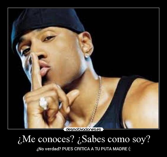 ¿Me conoces? ¿Sabes como soy? - ¿No verdad? PUES CRITICA A TU PUTA MADRE (: