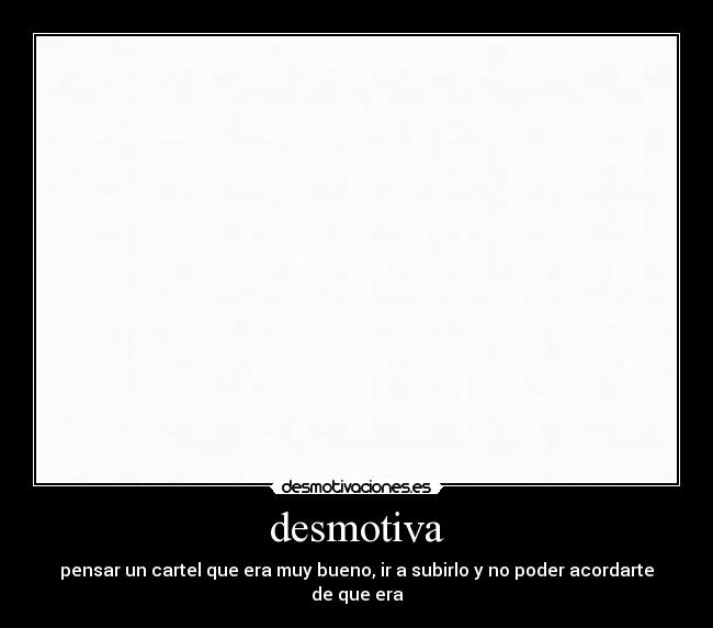 desmotiva - pensar un cartel que era muy bueno, ir a subirlo y no poder acordarte de que era
