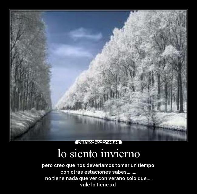 lo siento invierno - pero creo que nos deveriamos tomar un tiempo 
con otras estaciones sabes.........
no tiene nada que ver con verano solo que.....
vale lo tiene xd 