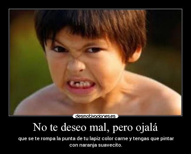 No te deseo mal, pero ojalá - que se te rompa la punta de tu lapiz color carne y tengas que pintar
con naranja suavecito.
