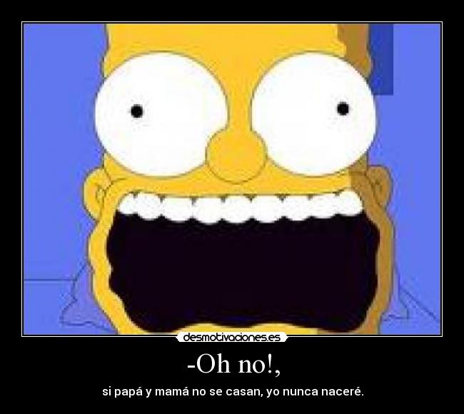 -Oh no!, - si papá y mamá no se casan, yo nunca naceré.