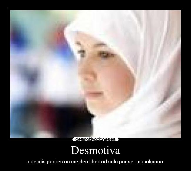 Desmotiva - que mis padres no me den libertad solo por ser musulmana.