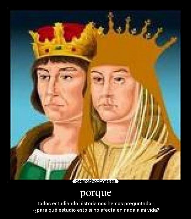 porque - todos estudiando historia nos hemos preguntado :
-¿para qué estudio esto si no afecta en nada a mi vida?