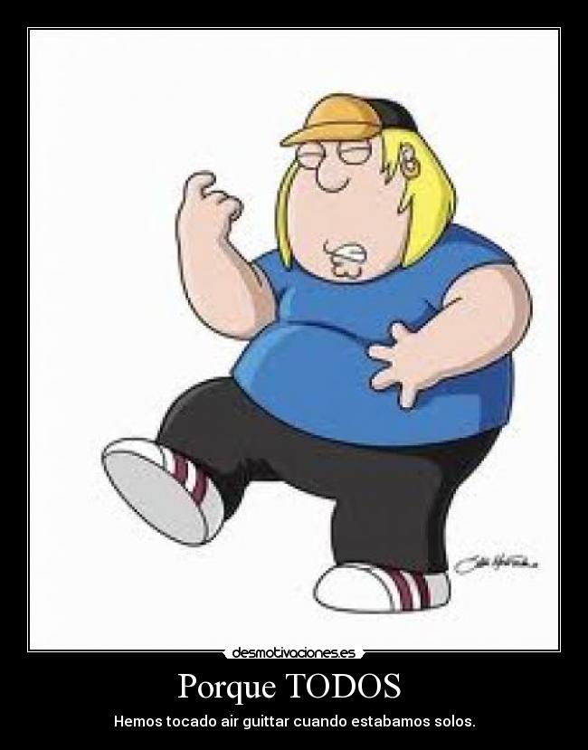 Porque TODOS - Hemos tocado air guittar cuando estabamos solos.