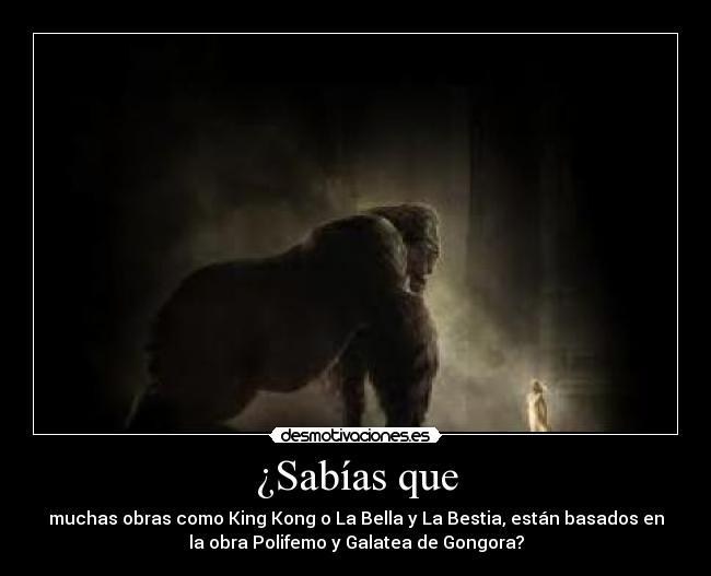 ¿Sabías que - muchas obras como King Kong o La Bella y La Bestia, están basados en
la obra Polifemo y Galatea de Gongora?