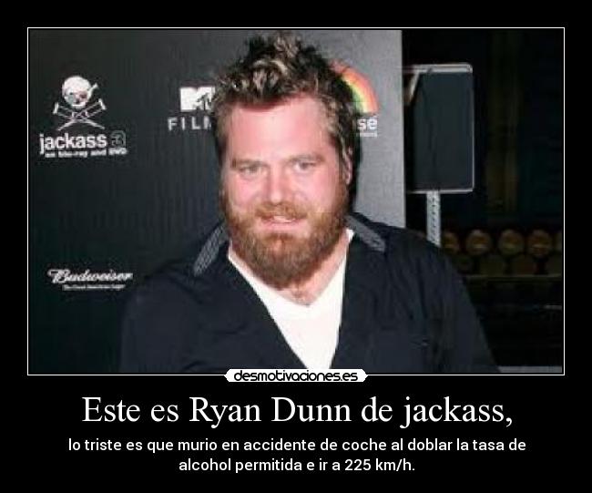 Este es Ryan Dunn de jackass, - lo triste es que murio en accidente de coche al doblar la tasa de
alcohol permitida e ir a 225 km/h.
