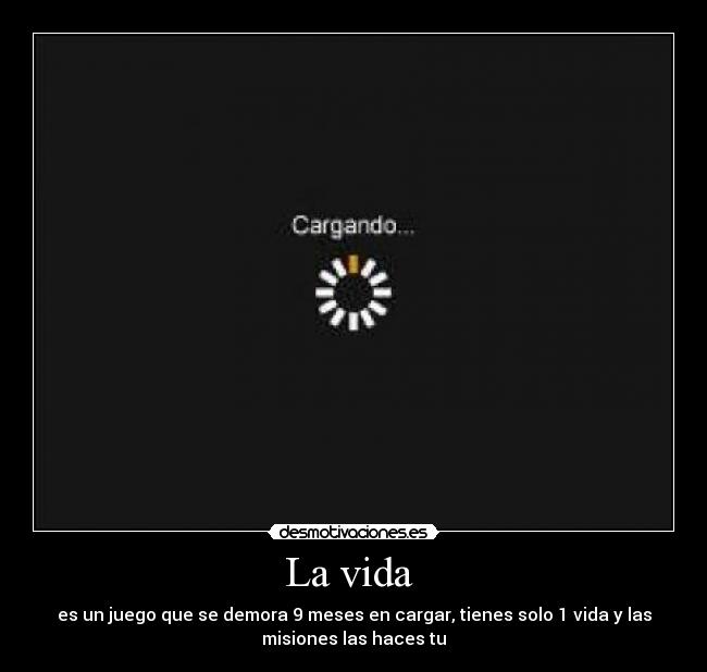 La vida - es un juego que se demora 9 meses en cargar, tienes solo 1 vida y las
misiones las haces tu