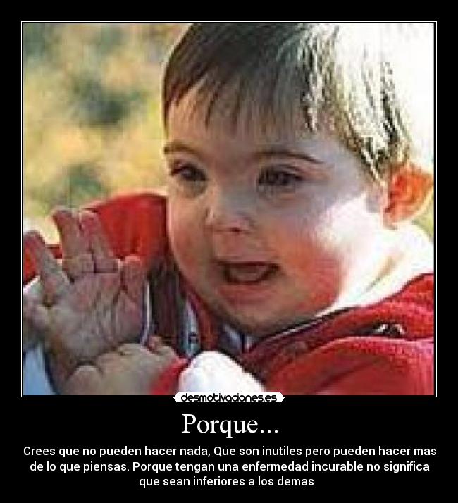 Porque... - Crees que no pueden hacer nada, Que son inutiles pero pueden hacer mas
de lo que piensas. Porque tengan una enfermedad incurable no significa
que sean inferiores a los demas  
