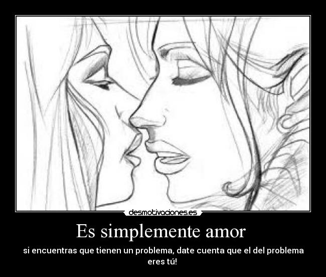 Es simplemente amor  - si encuentras que tienen un problema, date cuenta que el del problema eres tú! 