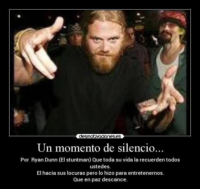 Un momento de silencio... - Por Ryan Dunn (El stuntman) Que toda su vida la recuerden todos ustedes.
El hacia sus locuras pero lo hizo para entretenernos.
Que en paz descance.