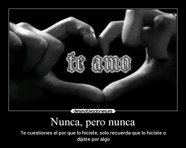 Nunca, pero nunca - Te cuestiones el por que lo hiciste, solo recuerda que lo hiciste o dijiste por algo