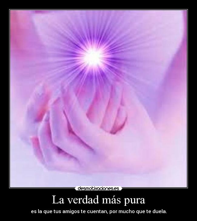 La verdad más pura - es la que tus amigos te cuentan, por mucho que te duela.