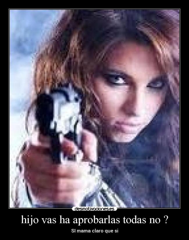 hijo vas ha aprobarlas todas no ? - SI mama claro que si