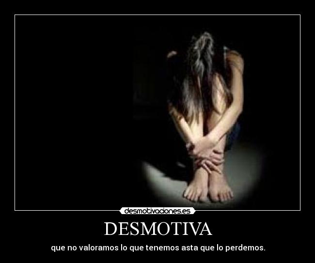 DESMOTIVA - que no valoramos lo que tenemos asta que lo perdemos.