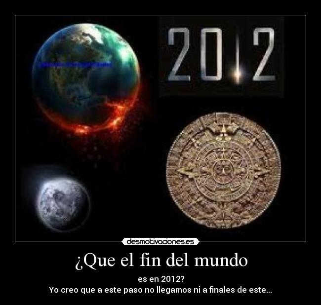 ¿Que el fin del mundo - es en 2012?
Yo creo que a este paso no llegamos ni a finales de este...