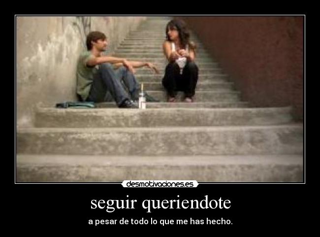 seguir queriendote - a pesar de todo lo que me has hecho.♥