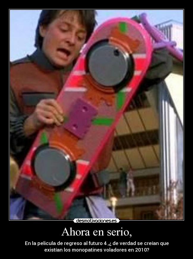 Ahora en serio, - En la pelicula de regreso al futuro 4 ,¿ de verdad se creían que
existían los monopatines voladores en 2010?