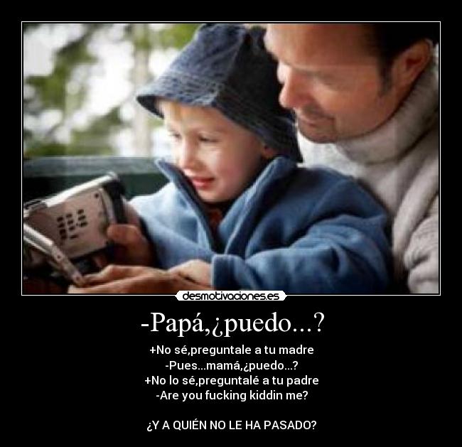-Papá,¿puedo...? - +No sé,preguntale a tu madre
-Pues...mamá,¿puedo...?
+No lo sé,preguntalé a tu padre
-Are you fucking kiddin me?

¿Y A QUIÉN NO LE HA PASADO?