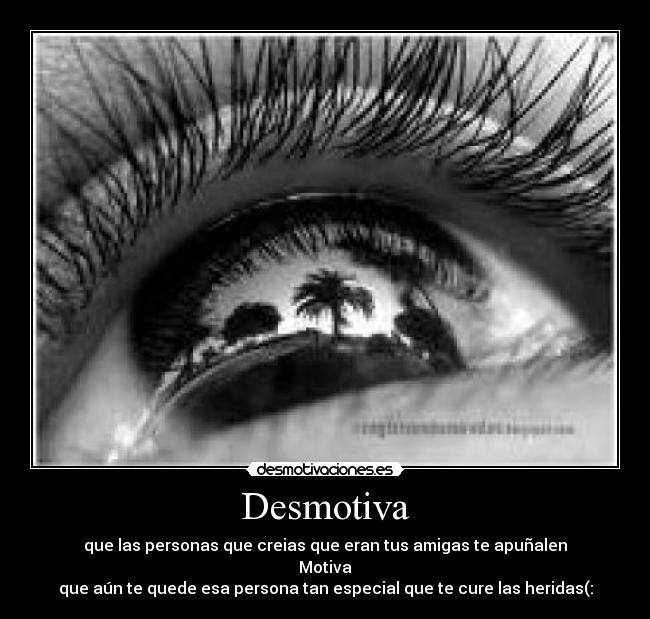 Desmotiva - que las personas que creias que eran tus amigas te apuñalen
Motiva
que aún te quede esa persona tan especial que te cure las heridas(: