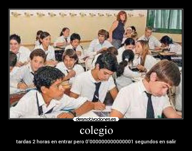 colegio - tardas 2 horas en entrar pero 0000000000000001 segundos en salir