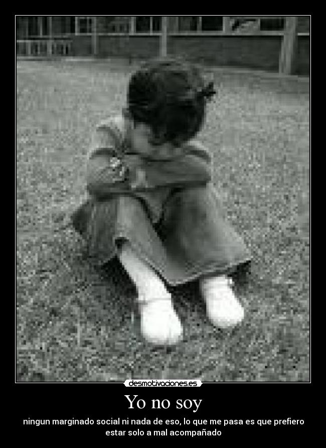 Yo no soy - ningun marginado social ni nada de eso, lo que me pasa es que prefiero
estar solo a mal acompañado