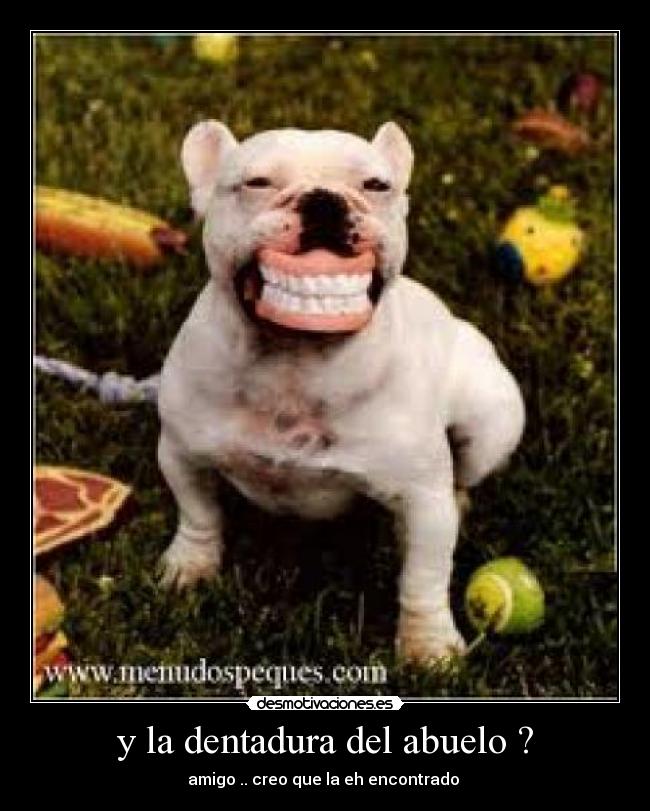 y la dentadura del abuelo ? -