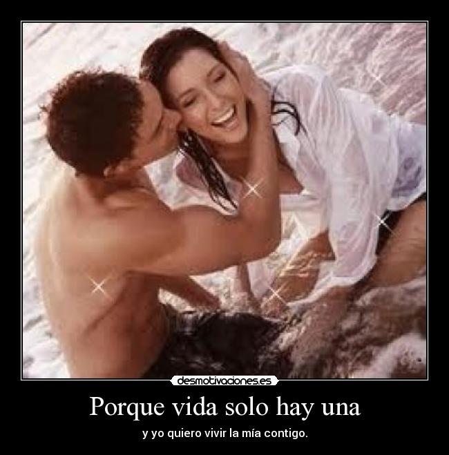 Porque vida solo hay una - y yo quiero vivir la mía contigo.