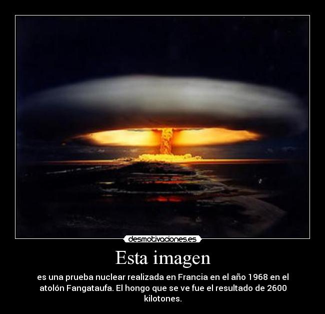 Esta imagen - es una prueba nuclear realizada en Francia en el año 1968 en el
atolón Fangataufa. El hongo que se ve fue el resultado de 2600
kilotones.