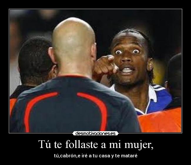 Tú te follaste a mi mujer, -