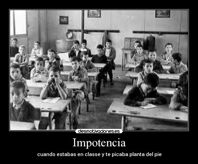 Impotencia - cuando estabas en classe y te picaba planta del pie