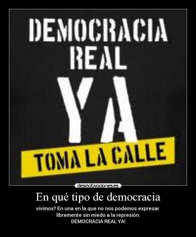 En qué tipo de democracia - vivimos? En una en la que no nos podemos expresar 
libremente sin miedo a la represión.
DEMOCRACIA REAL YA!
