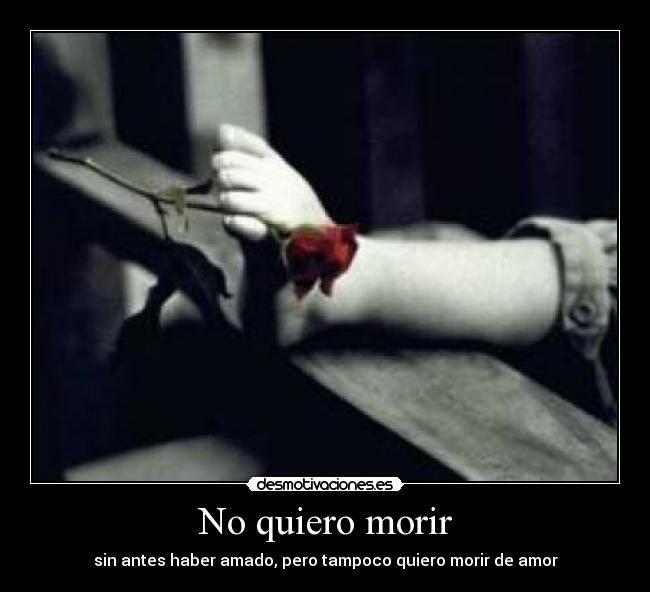No quiero morir - sin antes haber amado, pero tampoco quiero morir de amor