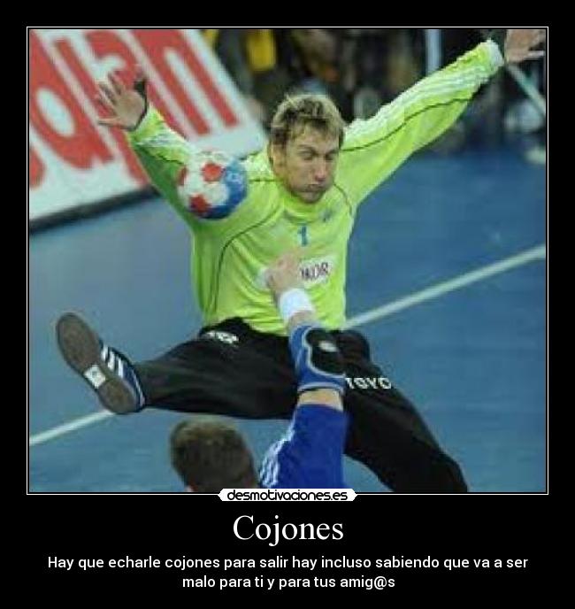 Cojones - Hay que echarle cojones para salir hay incluso sabiendo que va a ser
malo para ti y para tus amig@s