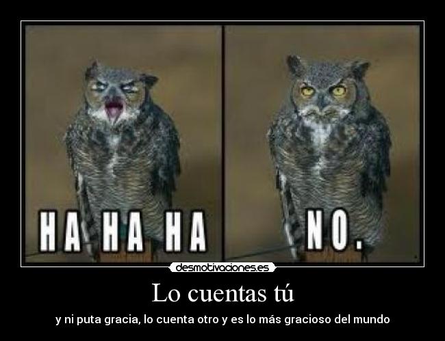 Lo cuentas tú - y ni puta gracia, lo cuenta otro y es lo más gracioso del mundo