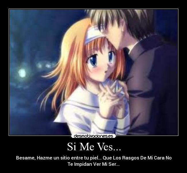 Si Me Ves... - Besame, Hazme un sitio entre tu piel... Que Los Rasgos De Mi Cara No
Te Impidan Ver Mi Ser...