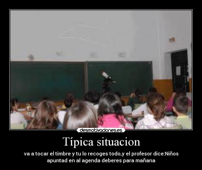 Típica situacion - va a tocar el timbre y tu lo recoges todo,y el profesor dice:Niños
apuntad en al agenda deberes para mañana