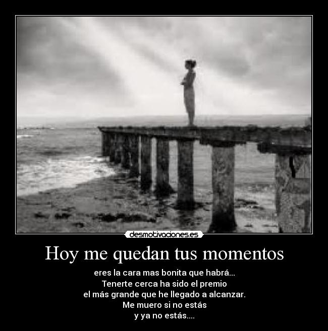 Hoy me quedan tus momentos - eres la cara mas bonita que habrá...
Tenerte cerca ha sido el premio
el más grande que he llegado a alcanzar.
Me muero si no estás
y ya no estás....