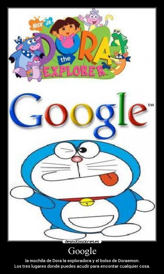 Google - la mochila de Dora la exploradora y el bolso de Doraemon.
Los tres lugares donde puedes acudir para encontar cualquier cosa.