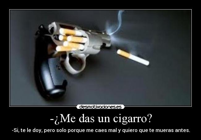 -¿Me das un cigarro? - -Si, te le doy, pero solo porque me caes mal y quiero que te mueras antes.