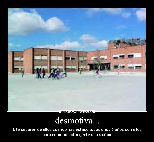 desmotiva... - k te separen de ellos cuando has estado todos unos 6 años con ellos
para estar con otra gente uns 4 años