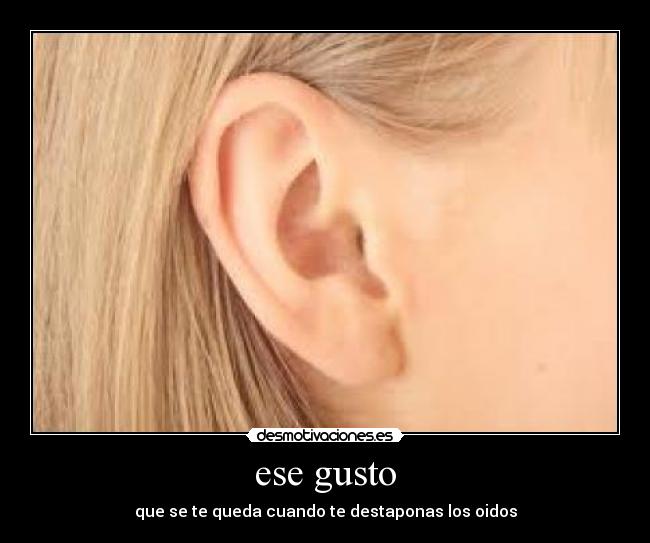 ese gusto - que se te queda cuando te destaponas los oidos