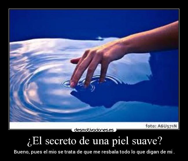 ¿El secreto de una piel suave? - Bueno, pues el mio se trata de que me resbala todo lo que digan de mi .