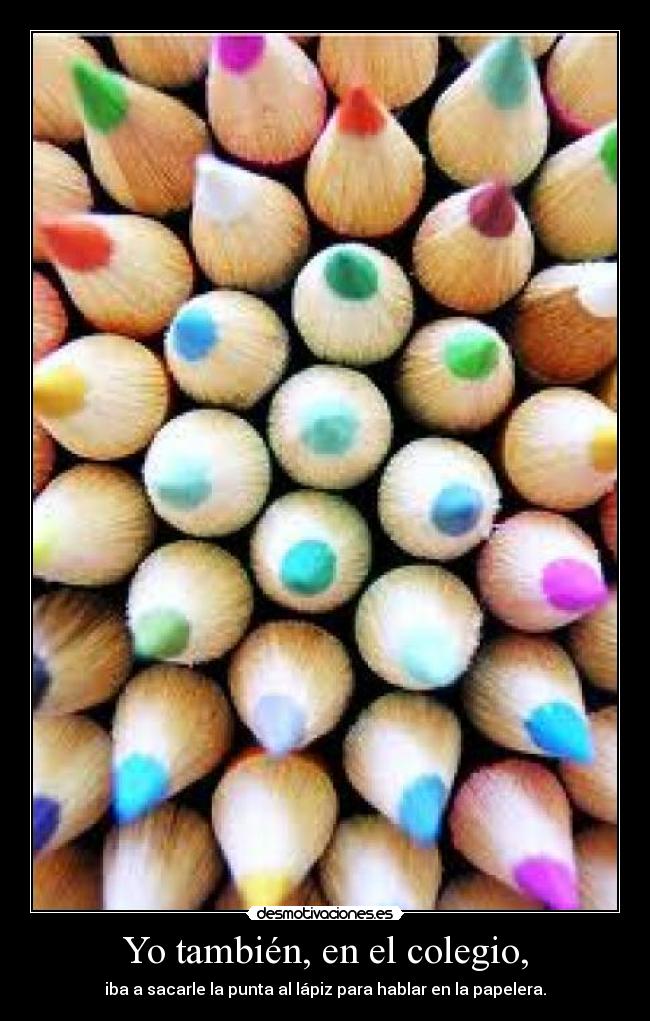 Yo también, en el colegio, - iba a sacarle la punta al lápiz para hablar en la papelera.